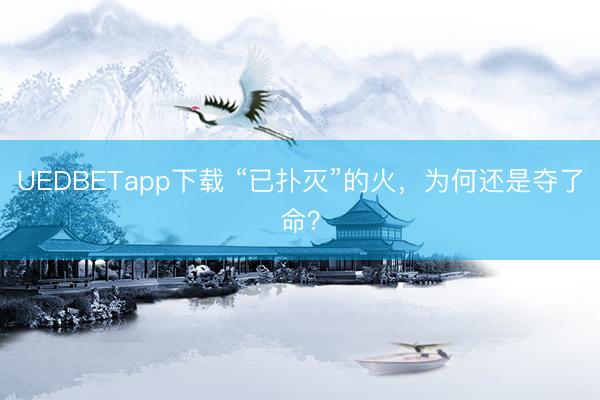 UEDBETapp下载 “已扑灭”的火，为何还是夺了命？