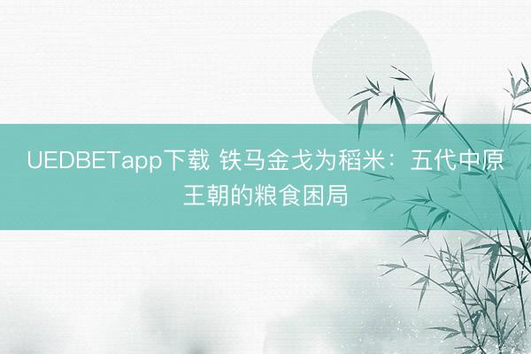 UEDBETapp下载 铁马金戈为稻米:五代中原王朝的粮食困局