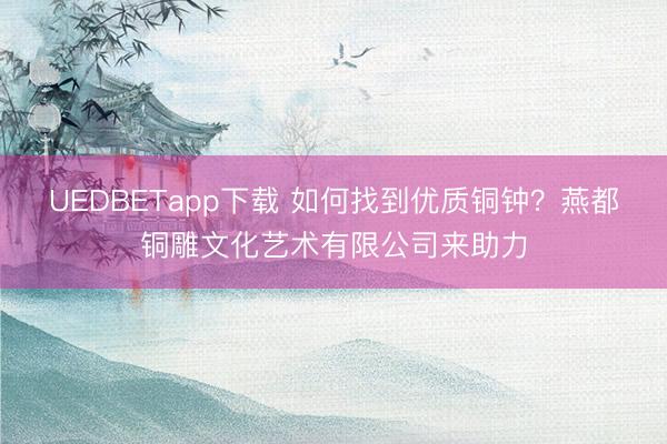 UEDBETapp下载 如何找到优质铜钟？燕都铜雕文化艺术有限公司来助力