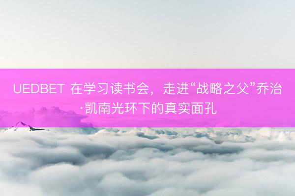 UEDBET 在学习读书会，走进“战略之父”乔治·凯南光环下的真实面孔