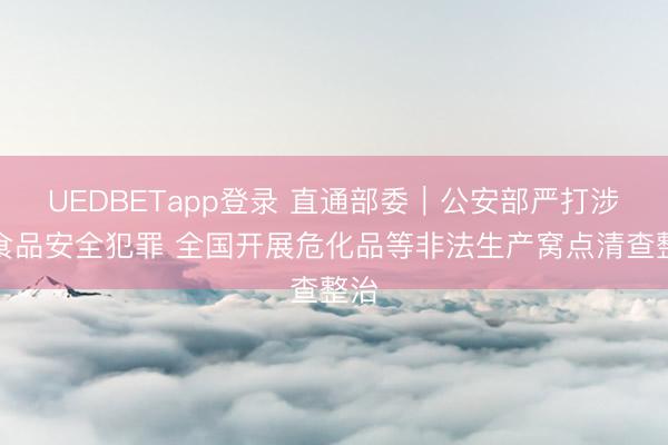 UEDBETapp登录 直通部委|公安部严打涉网食品安全犯罪 全国开展危化品等非法生产窝点清查整治