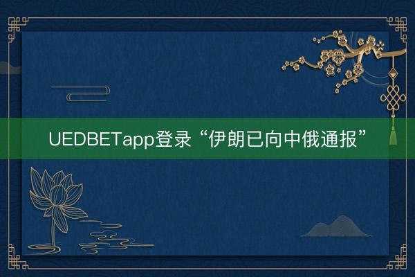 UEDBETapp登录 “伊朗已向中俄通报”