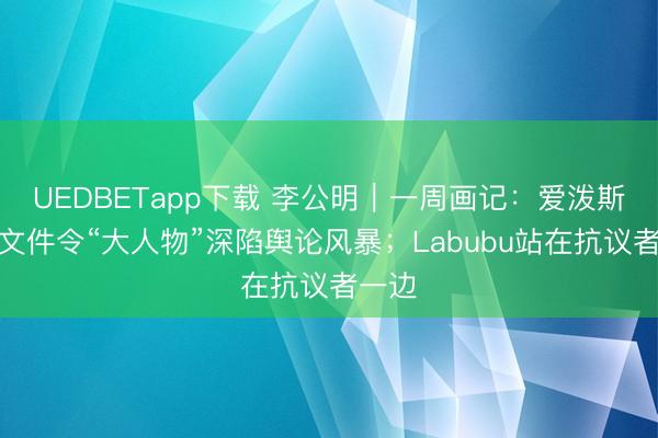 UEDBETapp下载 李公明｜一周画记：爱泼斯坦案文件令“大人物”深陷舆论风暴；Labubu站在抗议者一边
