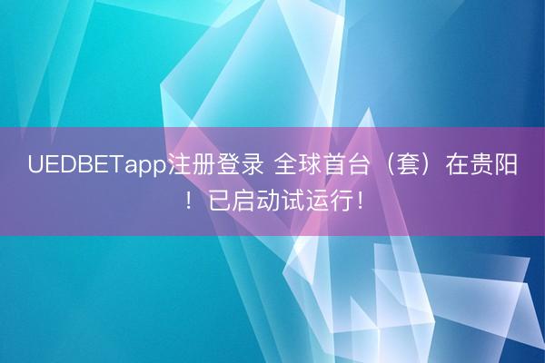 UEDBETapp注册登录 全球首台（套）在贵阳！已启动试运行！