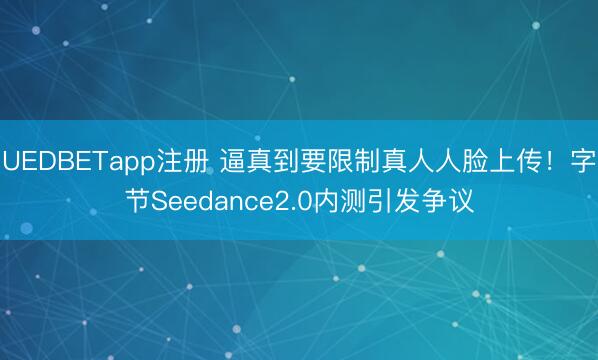 UEDBETapp注册 逼真到要限制真人人脸上传！字节Seedance2.0内测引发争议
