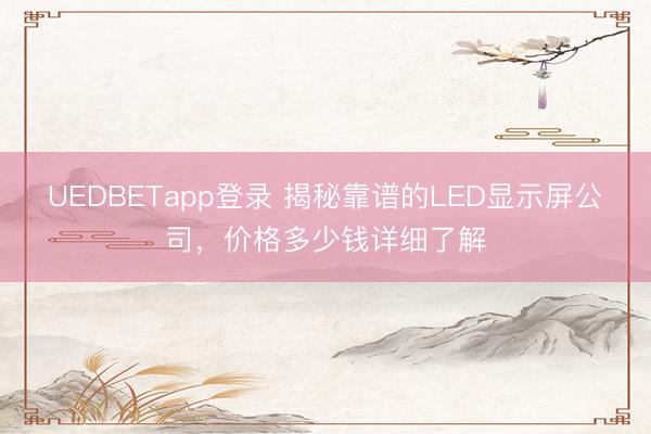 UEDBETapp登录 揭秘靠谱的LED显示屏公司,价格多少钱详细了解