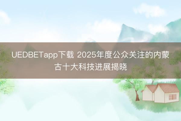 UEDBETapp下载 2025年度公众关注的内蒙古十大科技进展揭晓