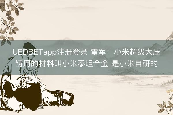 UEDBETapp注册登录 雷军：小米超级大压铸用的材料叫小米泰坦合金 是小米自研的
