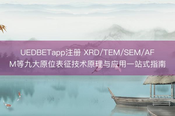 UEDBETapp注册 XRD/TEM/SEM/AFM等九大原位表征技术原理与应用一站式指南