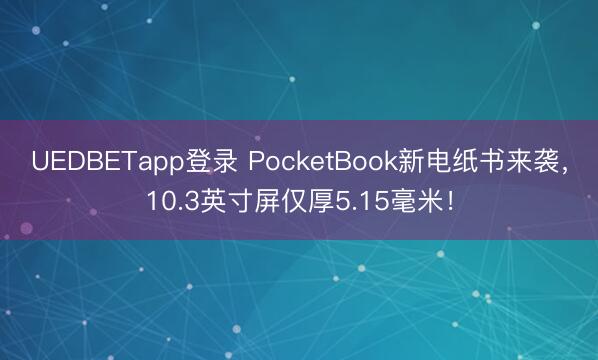 UEDBETapp登录 PocketBook新电纸书来袭,10.3英寸屏仅厚5.15毫米!