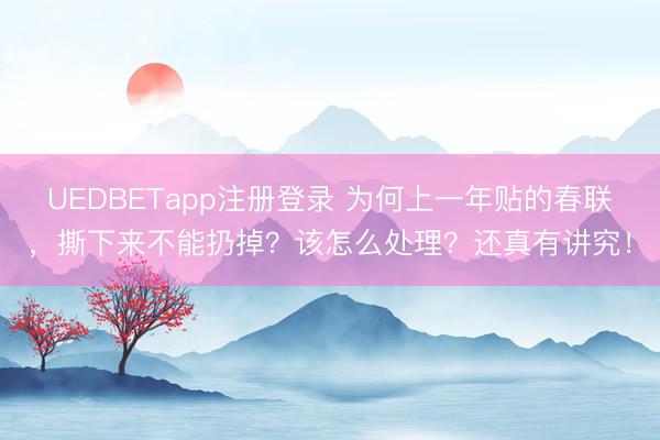 UEDBETapp注册登录 为何上一年贴的春联，撕下来不能扔掉？该怎么处理？还真有讲究！