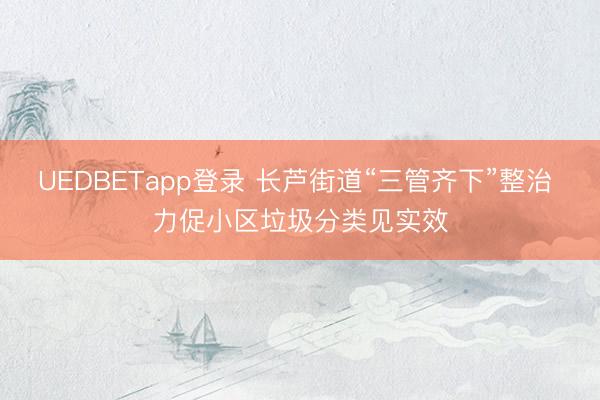 UEDBETapp登录 长芦街道“三管齐下”整治 力促小区垃圾分类见实效