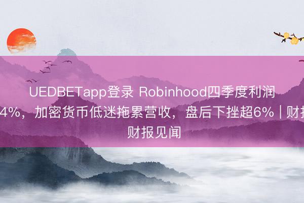 UEDBETapp登录 Robinhood四季度利润下滑34%,加密货币低迷拖累营收,盘后下挫超6% | 财报见闻