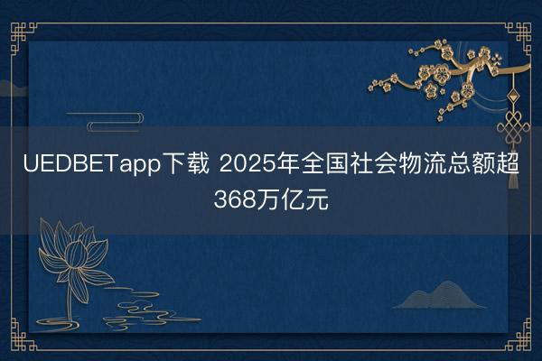 UEDBETapp下载 2025年全国社会物流总额超368万亿元