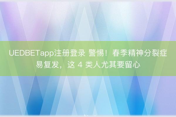 UEDBETapp注册登录 警惕！春季精神分裂症易复发，这 4 类人尤其要留心