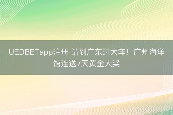 UEDBETapp注册 请到广东过大年!广州海洋馆连送7天黄金大奖
