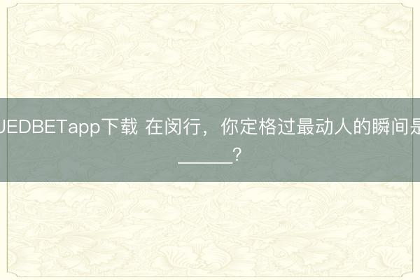 UEDBETapp下载 在闵行,你定格过最动人的瞬间是______?