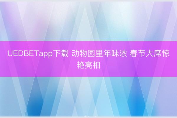 UEDBETapp下载 动物园里年味浓 春节大席惊艳亮相