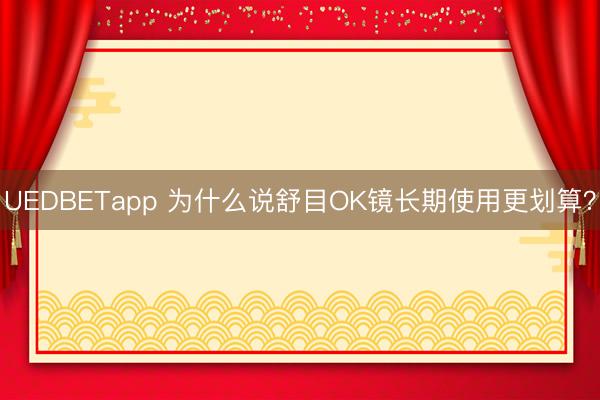 UEDBETapp 为什么说舒目OK镜长期使用更划算?