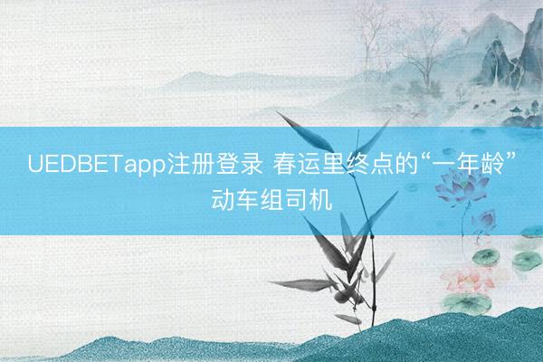 UEDBETapp注册登录 春运里终点的“一年龄”动车组司机