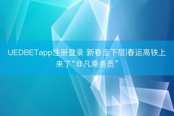 UEDBETapp注册登录 新春走下层|春运高铁上来了“非凡乘务员”