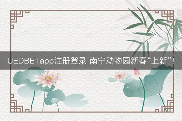 UEDBETapp注册登录 南宁动物园新春“上新”！