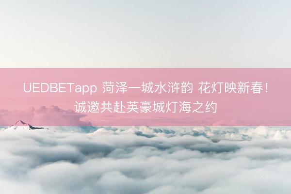 UEDBETapp 菏泽一城水浒韵 花灯映新春！诚邀共赴英豪城灯海之约