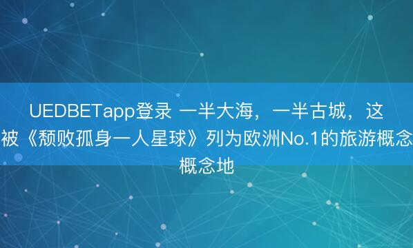 UEDBETapp登录 一半大海，一半古城，这里被《颓败孤身一人星球》列为欧洲No.1的旅游概念地