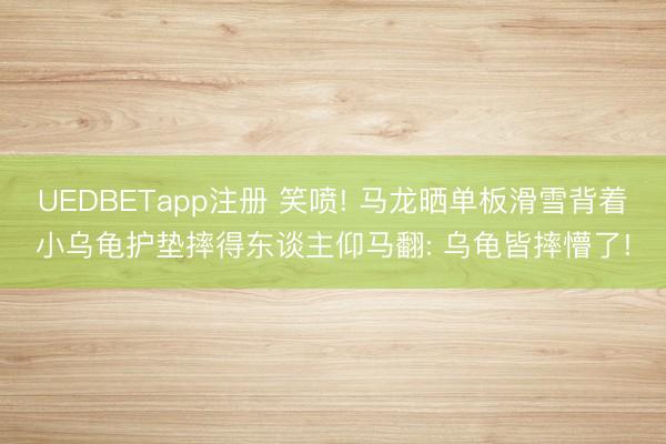 UEDBETapp注册 笑喷! 马龙晒单板滑雪背着小乌龟护垫摔得东谈主仰马翻: 乌龟皆摔懵了!