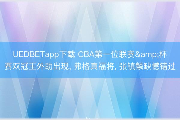 UEDBETapp下载 CBA第一位联赛&杯赛双冠王外助出现， 弗格真福将， 张镇麟缺憾错过