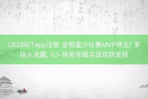UEDBETapp注册 全明星少壮赛MVP得主! 多镜头流露, VJ-埃奇库姆实战攻防发扬
