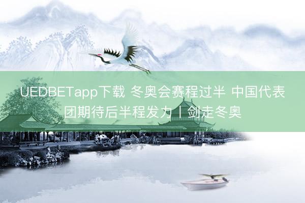 UEDBETapp下载 冬奥会赛程过半 中国代表团期待后半程发力丨剑走冬奥