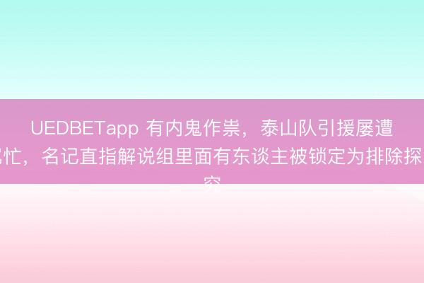 UEDBETapp 有内鬼作祟,泰山队引援屡遭冗忙,名记直指解说组里面有东谈主被锁定为排除探究