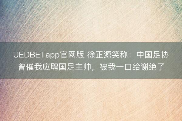 UEDBETapp官网版 徐正源笑称：中国足协曾催我应聘国足主帅，被我一口给谢绝了