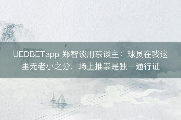 UEDBETapp 郑智谈用东谈主:球员在我这里无老小之分,场上推崇是独一通行证