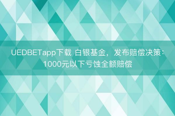 UEDBETapp下载 白银基金,发布赔偿决策:1000元以下亏蚀全额赔偿