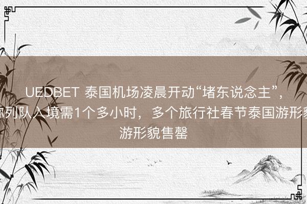 UEDBET 泰国机场凌晨开动“堵东说念主”，搭客称列队入境需1个多小时，多个旅行社春节泰国游形貌售罄
