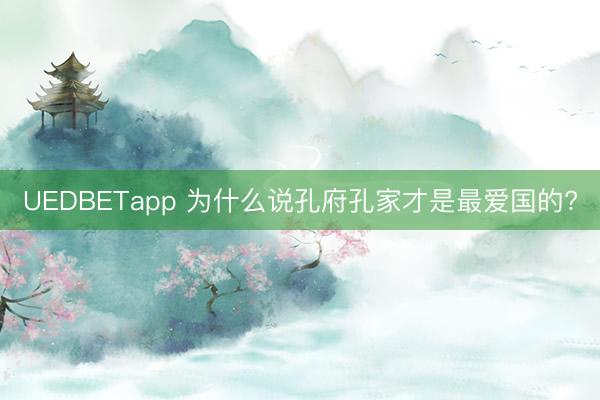UEDBETapp 为什么说孔府孔家才是最爱国的?