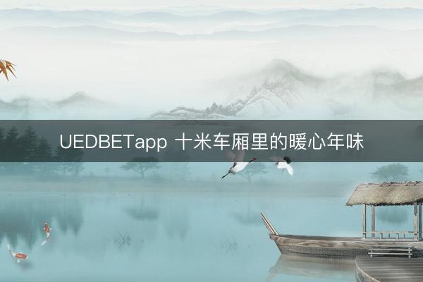 UEDBETapp 十米车厢里的暖心年味