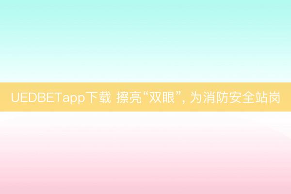 UEDBETapp下载 擦亮“双眼”， 为消防安全站岗