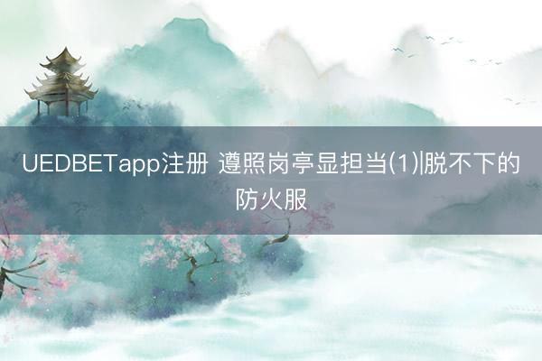 UEDBETapp注册 遵照岗亭显担当(1)|脱不下的防火服