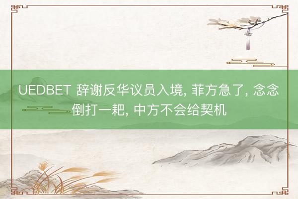 UEDBET 辞谢反华议员入境， 菲方急了， 念念倒打一耙， 中方不会给契机