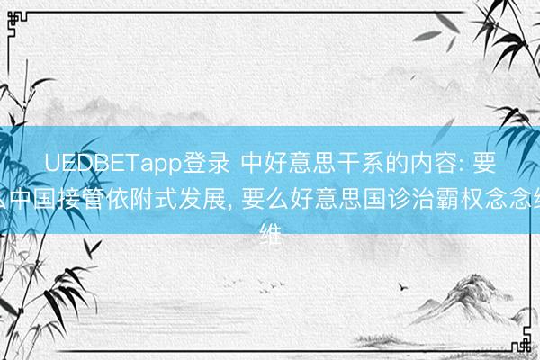 UEDBETapp登录 中好意思干系的内容: 要么中国接管依附式发展, 要么好意思国诊治霸权念念维