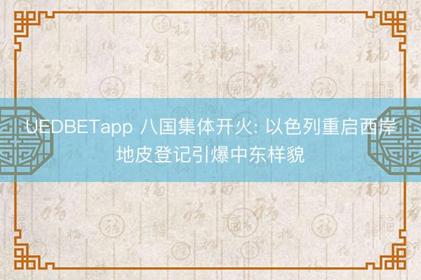 UEDBETapp 八国集体开火: 以色列重启西岸地皮登记引爆中东样貌