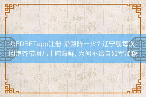 UEDBETapp注册 沿路阵一火? 辽宁舰每次回港齐带回几十吨海鲜， 为何不给自如军加餐