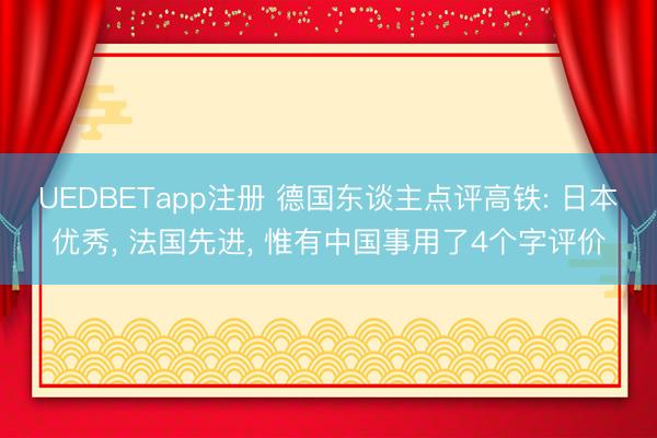 UEDBETapp注册 德国东谈主点评高铁: 日本优秀, 法国先进, 惟有中国事用了4个字评价