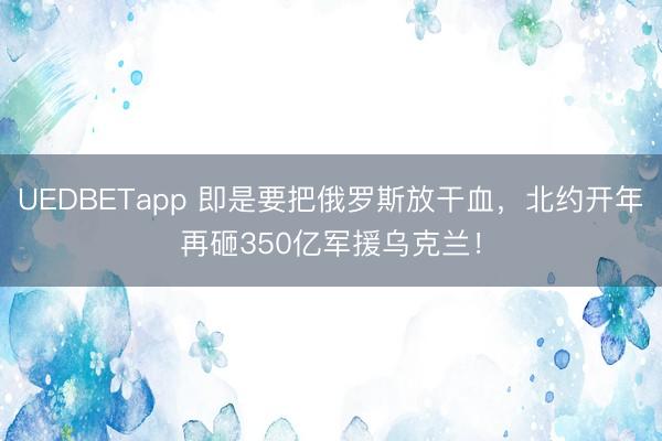 UEDBETapp 即是要把俄罗斯放干血，北约开年再砸350亿军援乌克兰！