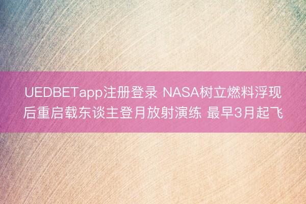 UEDBETapp注册登录 NASA树立燃料浮现后重启载东谈主登月放射演练 最早3月起飞