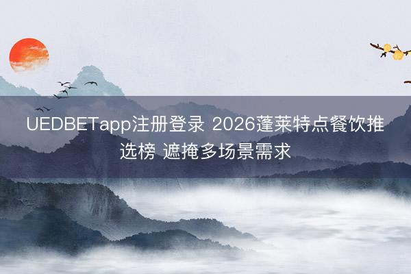 UEDBETapp注册登录 2026蓬莱特点餐饮推选榜 遮掩多场景需求