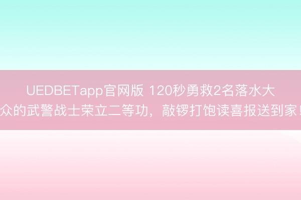 UEDBETapp官网版 120秒勇救2名落水大众的武警战士荣立二等功，敲锣打饱读喜报送到家！